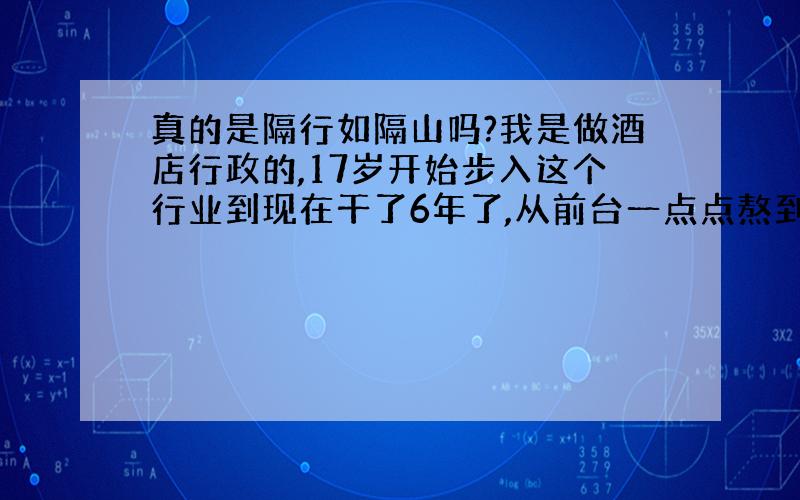 真的是隔行如隔山吗?我是做酒店行政的,17岁开始步入这个行业到现在干了6年了,从前台一点点熬到行政,里面的沟沟道道看的太