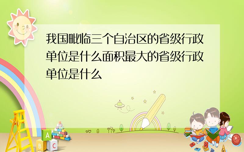 我国毗临三个自治区的省级行政单位是什么面积最大的省级行政单位是什么