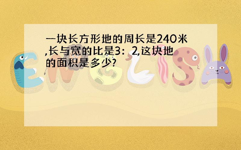 一块长方形地的周长是240米,长与宽的比是3：2,这块地的面积是多少?