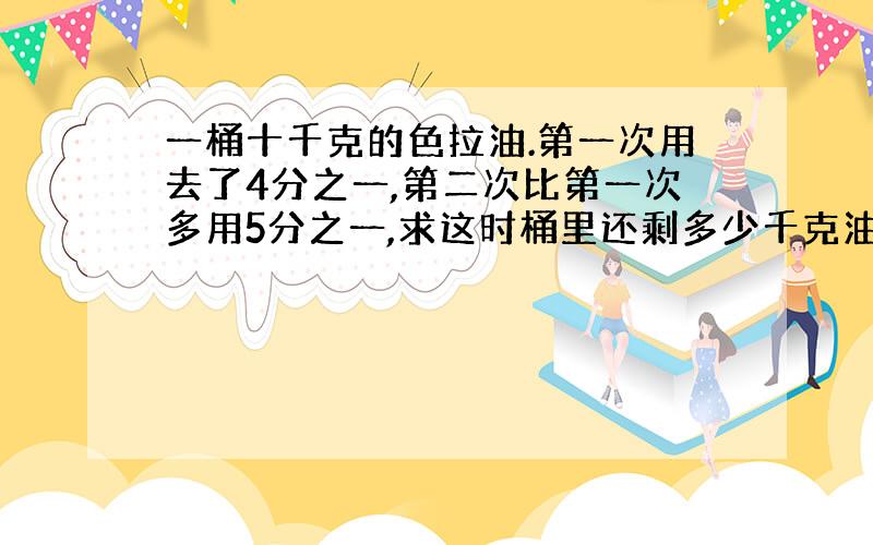 一桶十千克的色拉油.第一次用去了4分之一,第二次比第一次多用5分之一,求这时桶里还剩多少千克油