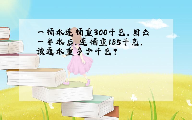 一桶水连桶重300千克,用去一半水后,连桶重185千克,该通水重多少千克?