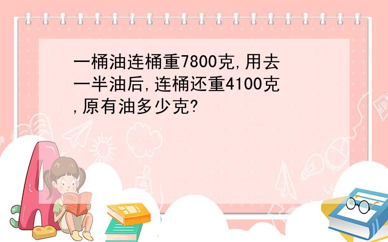 一桶油连桶重7800克,用去一半油后,连桶还重4100克,原有油多少克?