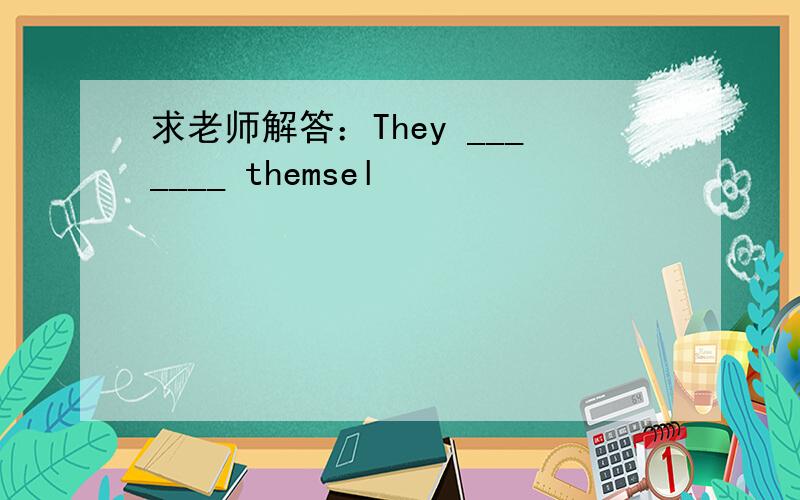 求老师解答：They _______ themsel