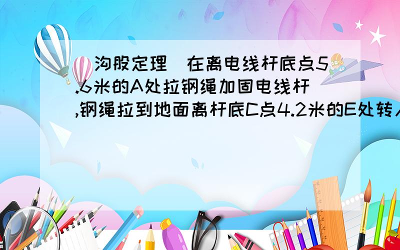 （沟股定理）在离电线杆底点5.6米的A处拉钢绳加固电线杆,钢绳拉到地面离杆底C点4.2米的E处转入地下求钢绳AB的长.求