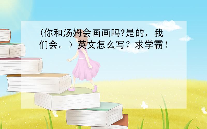 (你和汤姆会画画吗?是的，我们会。）英文怎么写？求学霸！