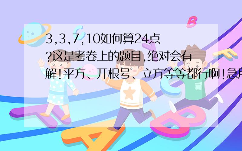 3,3,7,10如何算24点?这是考卷上的题目,绝对会有解!平方、开根号、立方等等都行啊!急用!