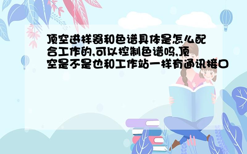 顶空进样器和色谱具体是怎么配合工作的,可以控制色谱吗,顶空是不是也和工作站一样有通讯接口