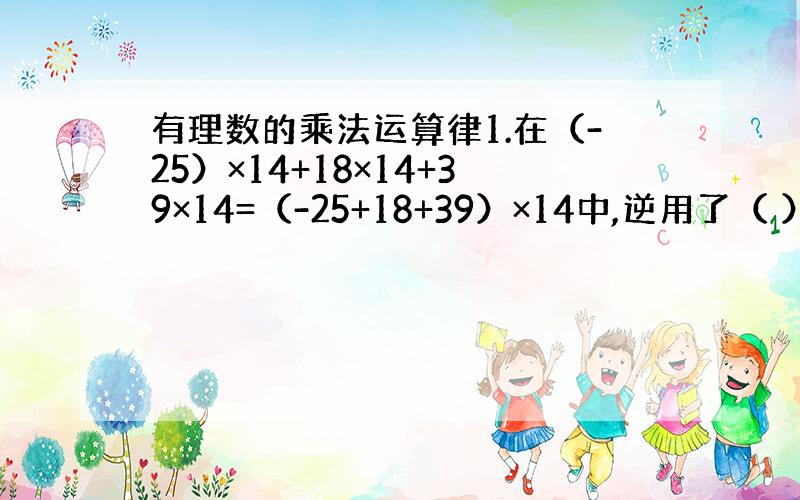 有理数的乘法运算律1.在（-25）×14+18×14+39×14=（-25+18+39）×14中,逆用了（ ）2.计算（