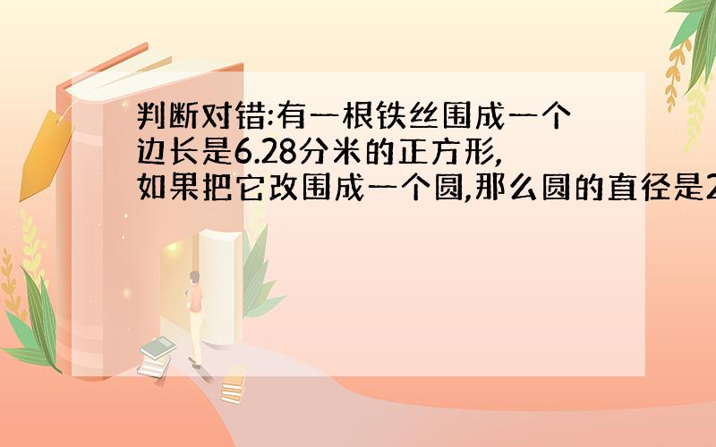 判断对错:有一根铁丝围成一个边长是6.28分米的正方形,如果把它改围成一个圆,那么圆的直径是2分米