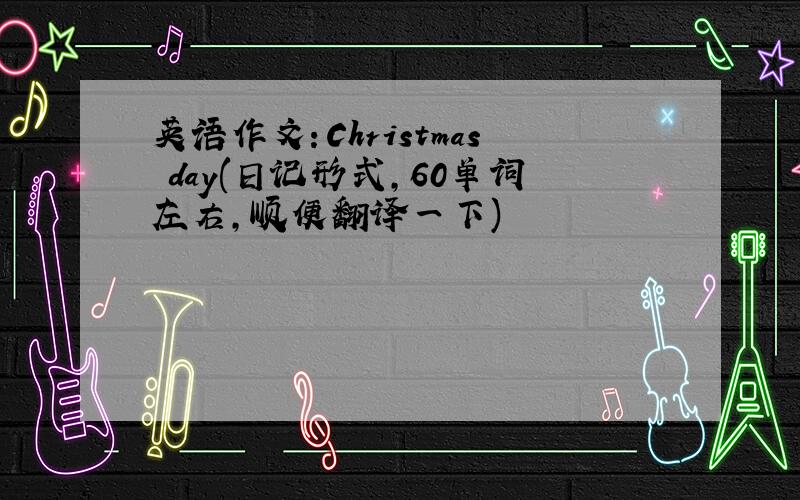 英语作文：Christmas day(日记形式,60单词左右,顺便翻译一下)