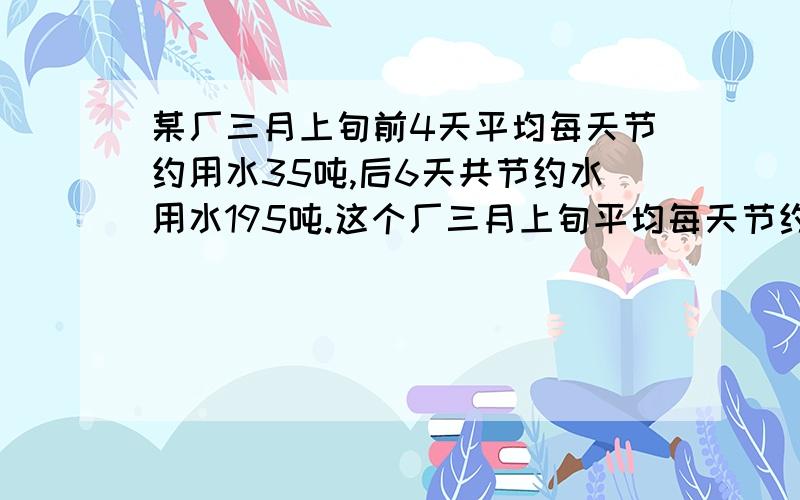 某厂三月上旬前4天平均每天节约用水35吨,后6天共节约水用水195吨.这个厂三月上旬平均每天节约用水多少吨