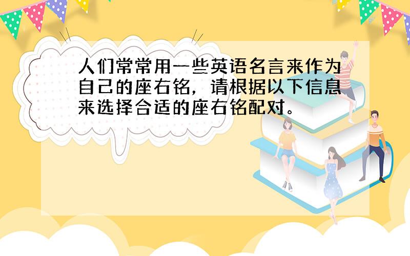 人们常常用一些英语名言来作为自己的座右铭，请根据以下信息来选择合适的座右铭配对。