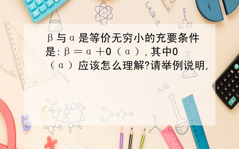 β与α是等价无穷小的充要条件是:β＝α＋0（α）,其中0（α）应该怎么理解?请举例说明,