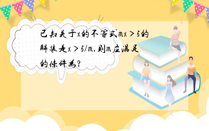 已知关于x的不等式mx＞5的解集是x＞5/m,则m应满足的条件为?