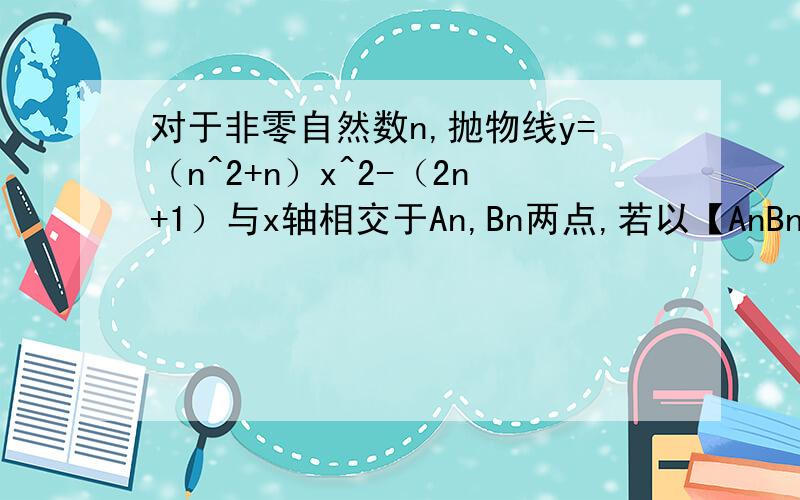 对于非零自然数n,抛物线y=（n^2+n）x^2-（2n+1）与x轴相交于An,Bn两点,若以【AnBn】表示这两点的距