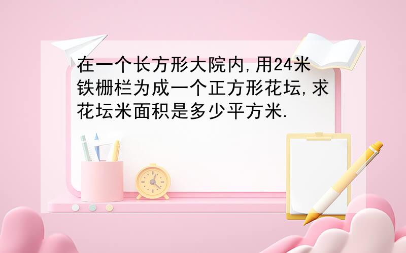 在一个长方形大院内,用24米铁栅栏为成一个正方形花坛,求花坛米面积是多少平方米.