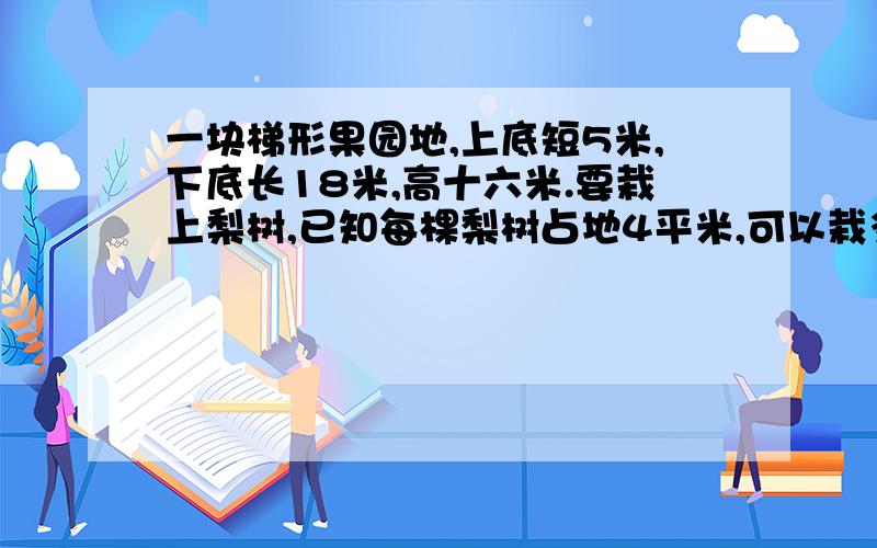 一块梯形果园地,上底短5米,下底长18米,高十六米.要栽上梨树,已知每棵梨树占地4平米,可以栽多少梨树