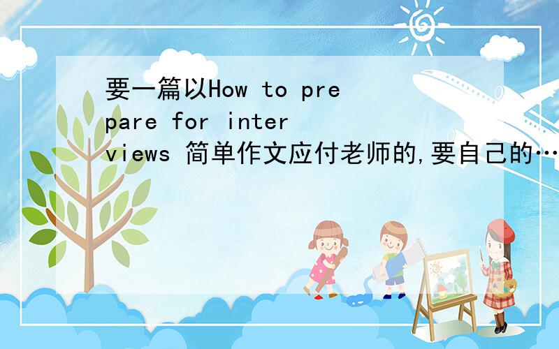 要一篇以How to prepare for interviews 简单作文应付老师的,要自己的…