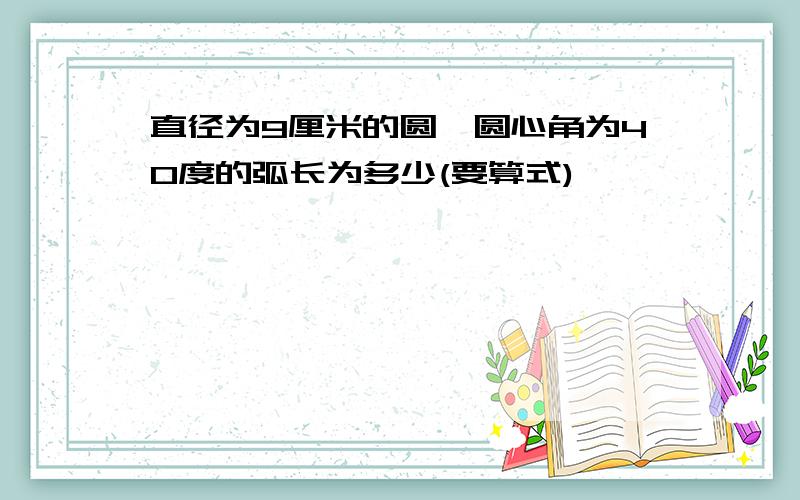 直径为9厘米的圆,圆心角为40度的弧长为多少(要算式)