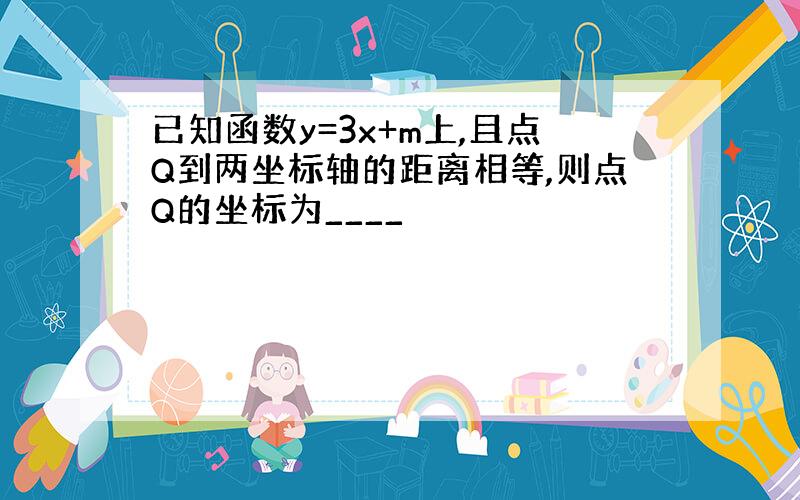 已知函数y=3x+m上,且点Q到两坐标轴的距离相等,则点Q的坐标为____