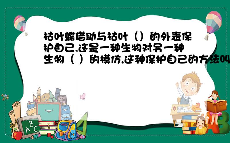 枯叶蝶借助与枯叶（）的外表保护自己,这是一种生物对另一种生物（ ）的模仿,这种保护自己的方法叫做拟态