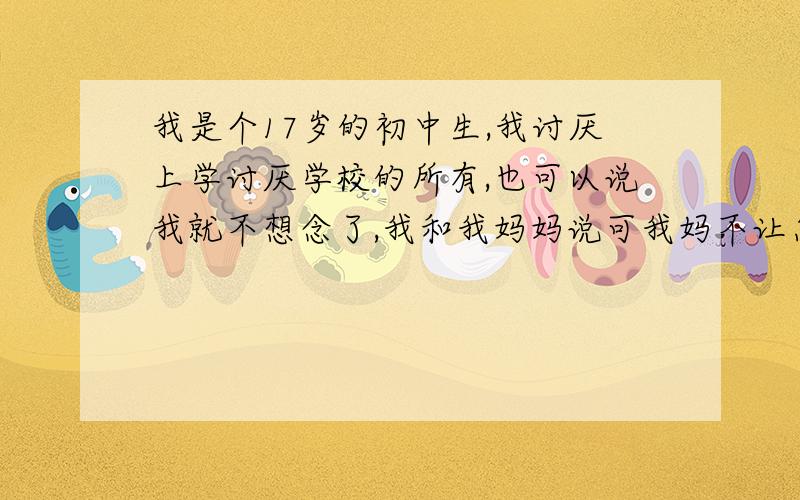 我是个17岁的初中生,我讨厌上学讨厌学校的所有,也可以说我就不想念了,我和我妈妈说可我妈不让怎么办