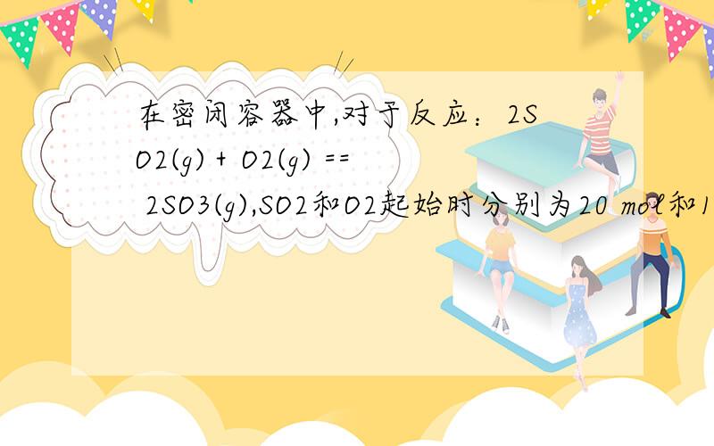 在密闭容器中,对于反应：2SO2(g)＋O2(g) == 2SO3(g),SO2和O2起始时分别为20 mol和10 m