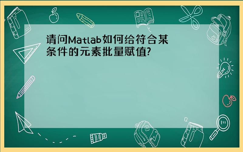 请问Matlab如何给符合某条件的元素批量赋值?