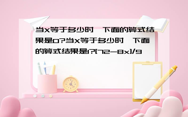 当X等于多少时,下面的算式结果是0?当X等于多少时,下面的算式结果是1?[72-8x]/9