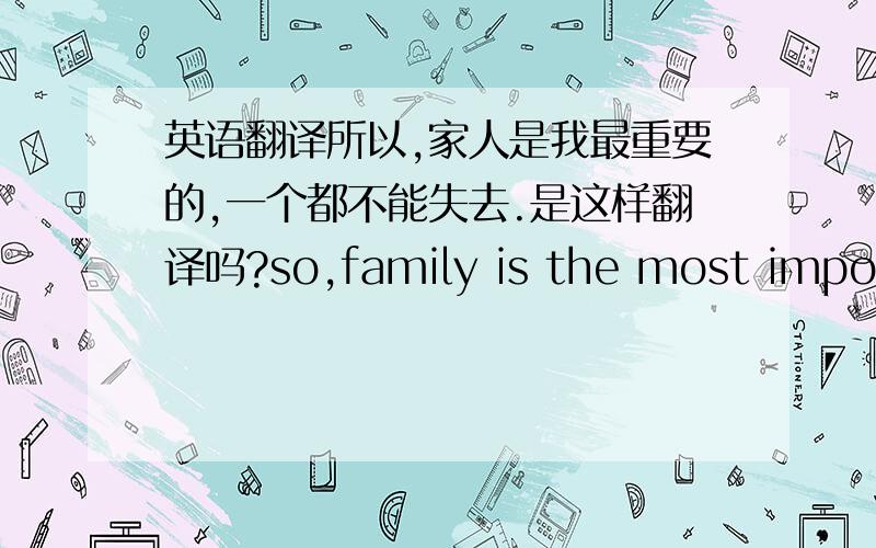 英语翻译所以,家人是我最重要的,一个都不能失去.是这样翻译吗?so,family is the most importa