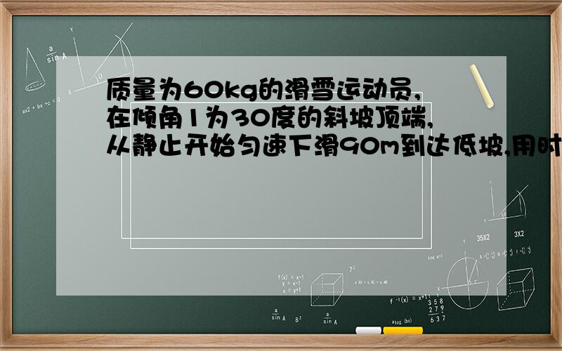 质量为60kg的滑雪运动员,在倾角1为30度的斜坡顶端,从静止开始匀速下滑90m到达低坡,用时10s,若g取10...