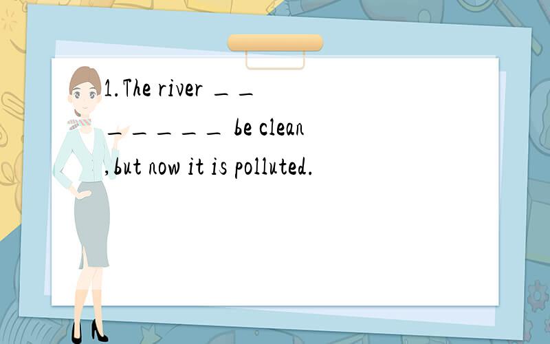 1.The river _______ be clean,but now it is polluted.