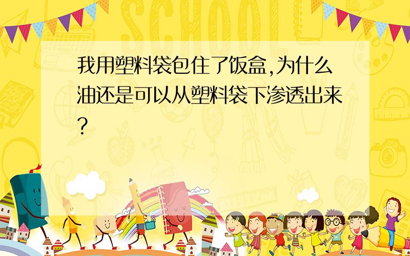 我用塑料袋包住了饭盒,为什么油还是可以从塑料袋下渗透出来?