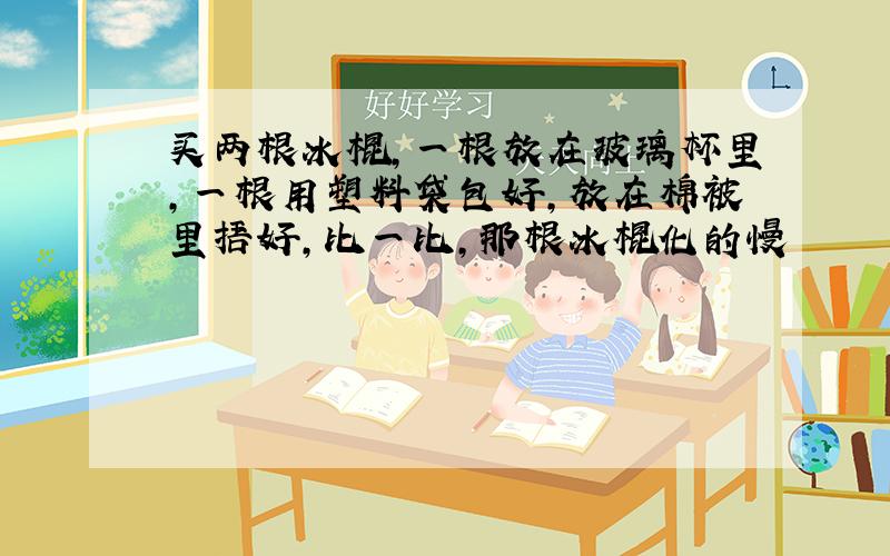 买两根冰棍,一根放在玻璃杯里,一根用塑料袋包好,放在棉被里捂好,比一比,那根冰棍化的慢