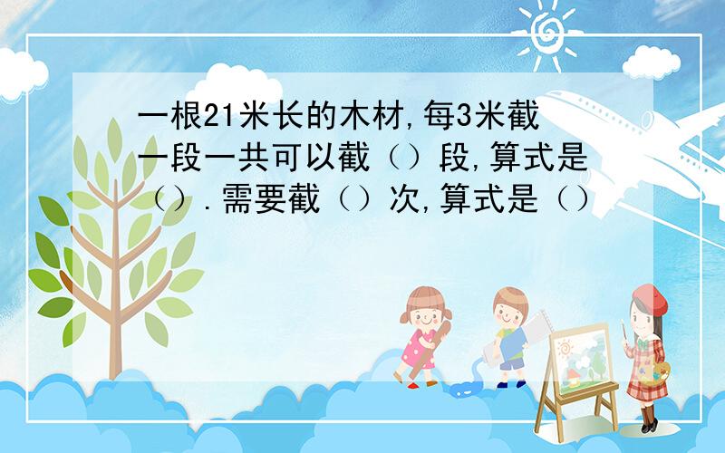 一根21米长的木材,每3米截一段一共可以截（）段,算式是（）.需要截（）次,算式是（）