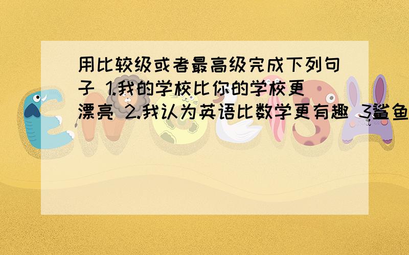 用比较级或者最高级完成下列句子 1.我的学校比你的学校更漂亮 2.我认为英语比数学更有趣 3鲨鱼是