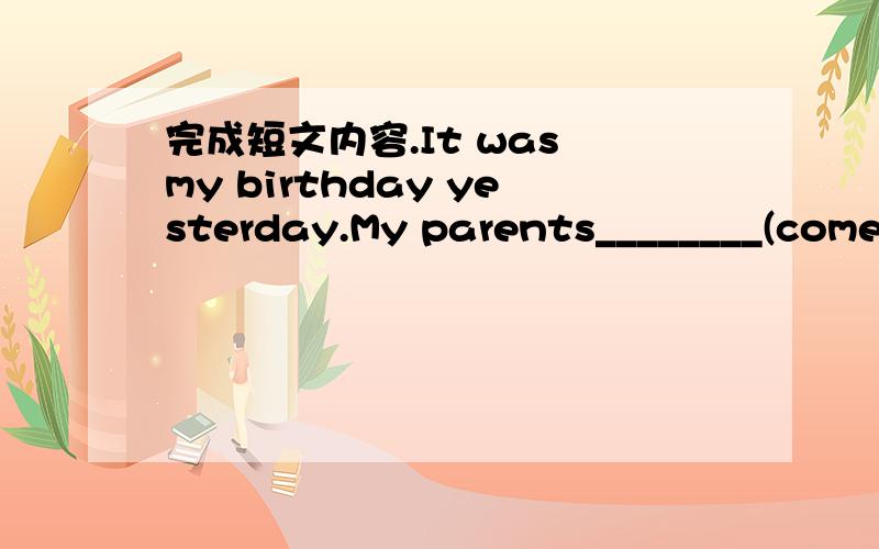 完成短文内容.It was my birthday yesterday.My parents________(come)