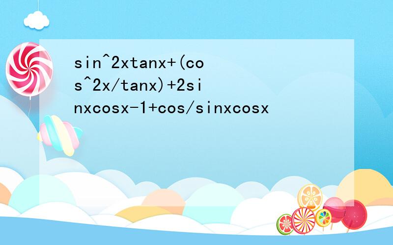 sin^2xtanx+(cos^2x/tanx)+2sinxcosx-1+cos/sinxcosx