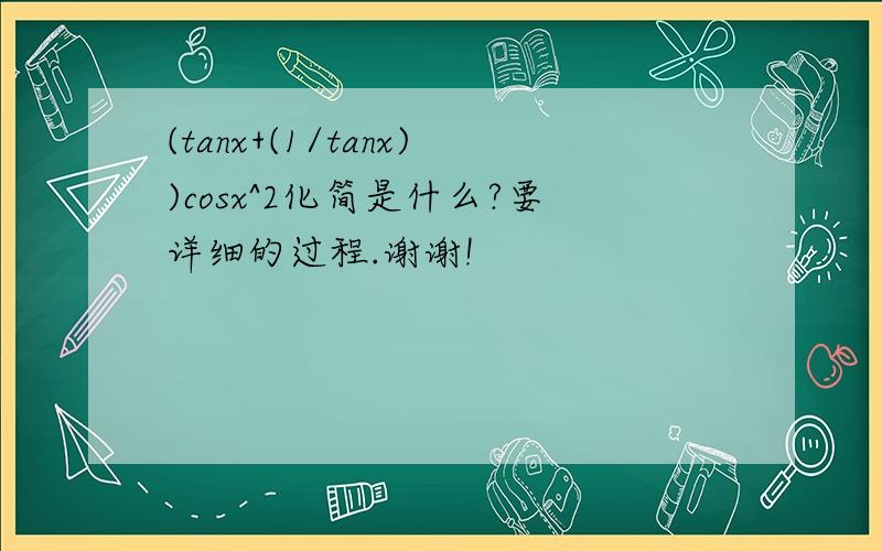 (tanx+(1/tanx))cosx^2化简是什么?要详细的过程.谢谢!