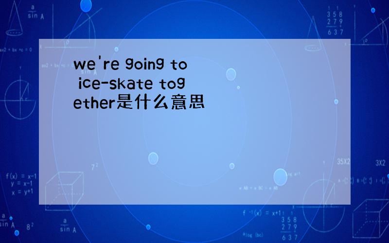 we're going to ice-skate together是什么意思