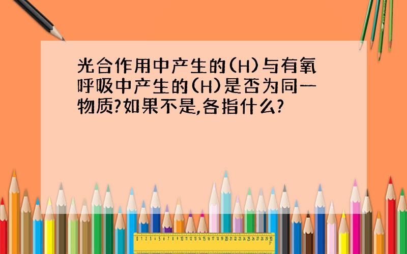 光合作用中产生的(H)与有氧呼吸中产生的(H)是否为同一物质?如果不是,各指什么?