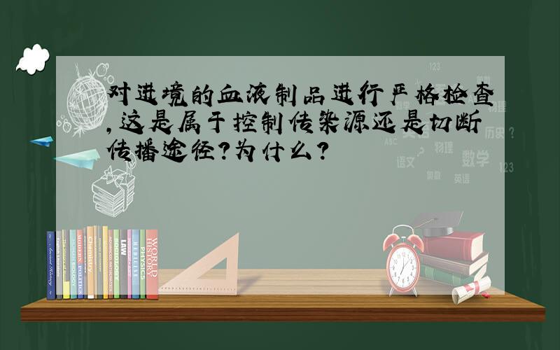 对进境的血液制品进行严格检查,这是属于控制传染源还是切断传播途径?为什么?