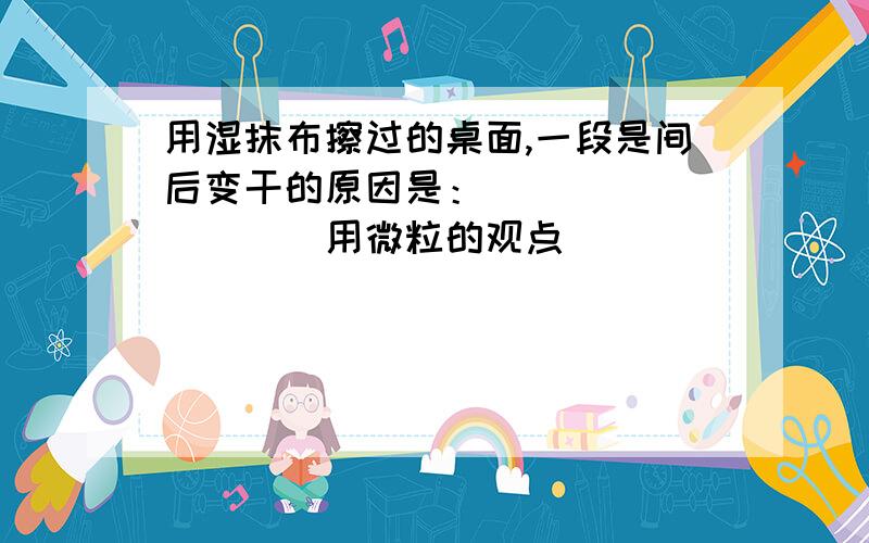 用湿抹布擦过的桌面,一段是间后变干的原因是：_________（用微粒的观点）