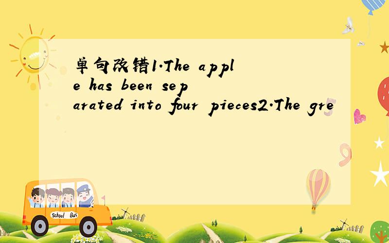 单句改错1.The apple has been separated into four pieces2.The gre