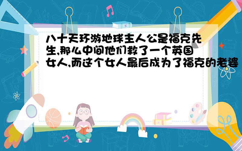 八十天环游地球主人公是福克先生,那么中间他们救了一个英国女人,而这个女人最后成为了福克的老婆 她是谁