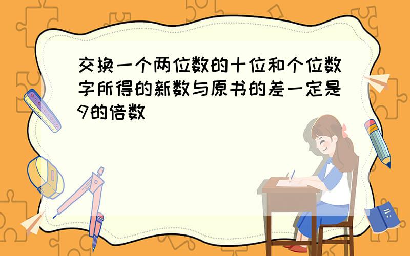 交换一个两位数的十位和个位数字所得的新数与原书的差一定是9的倍数