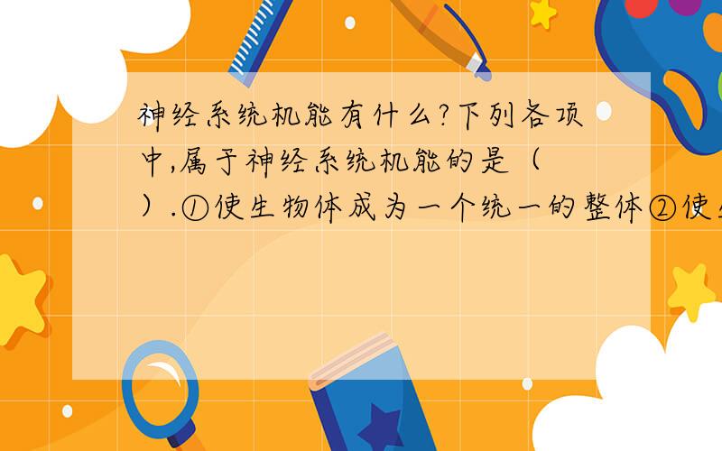 神经系统机能有什么?下列各项中,属于神经系统机能的是（　）.①使生物体成为一个统一的整体②使生物体适应多变的环境③促进生