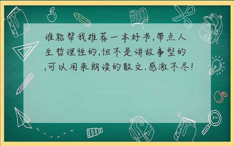 谁能帮我推荐一本好书,带点人生哲理性的,但不是讲故事型的,可以用来朗读的散文.感激不尽!