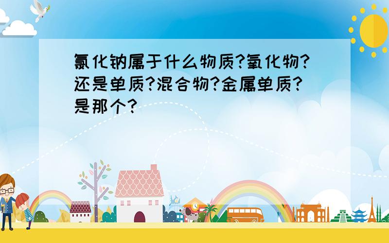 氯化钠属于什么物质?氧化物?还是单质?混合物?金属单质?是那个?