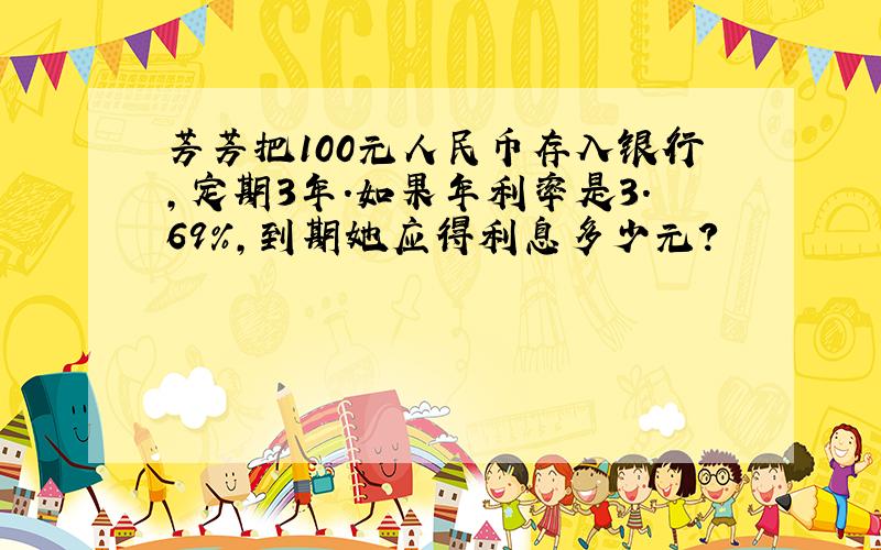 芳芳把100元人民币存入银行,定期3年.如果年利率是3.69%,到期她应得利息多少元?